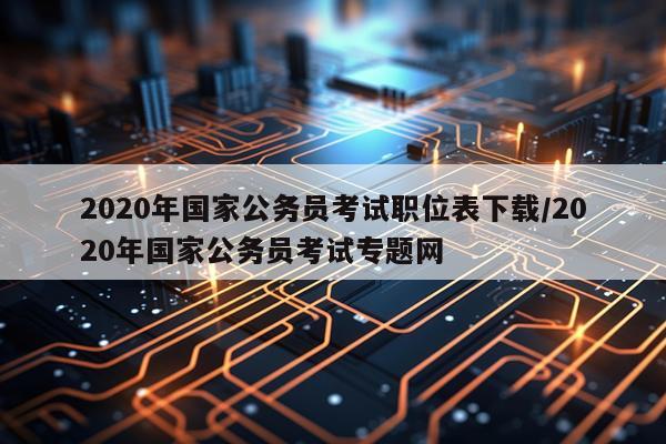 2020年国家公务员考试职位表下载/2020年国家公务员考试专题网
