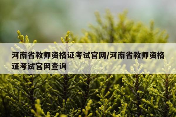 河南省教师资格证考试官网/河南省教师资格证考试官网查询