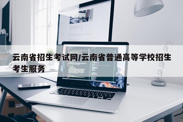 云南省招生考试网/云南省普通高等学校招生考生服务