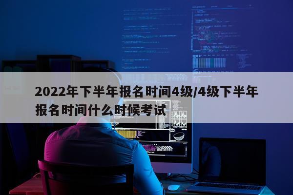 2022年下半年报名时间4级/4级下半年报名时间什么时候考试