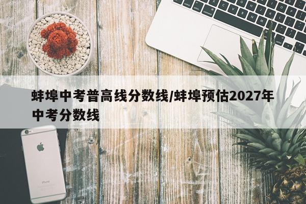 蚌埠中考普高线分数线/蚌埠预估2027年中考分数线
