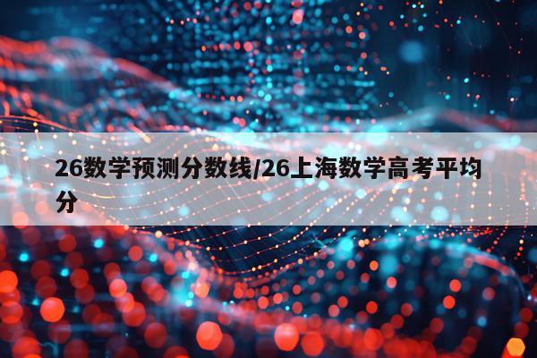 26数学预测分数线/26上海数学高考平均分