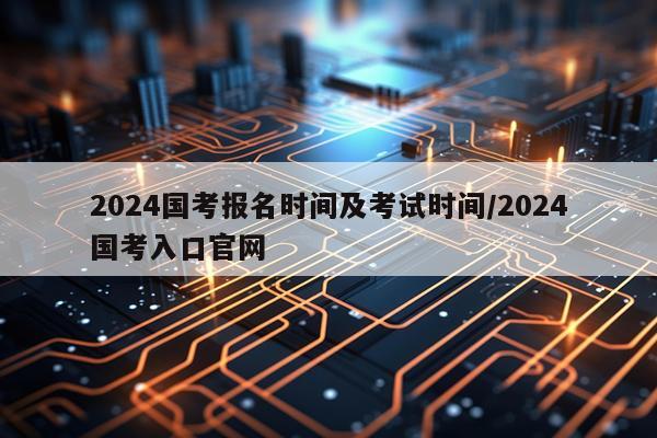 2024国考报名时间及考试时间/2024国考入口官网