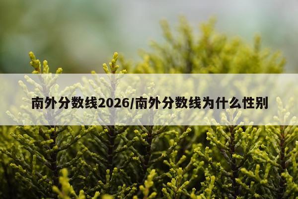 南外分数线2026/南外分数线为什么性别
