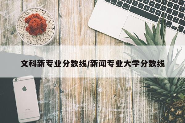 文科新专业分数线/新闻专业大学分数线