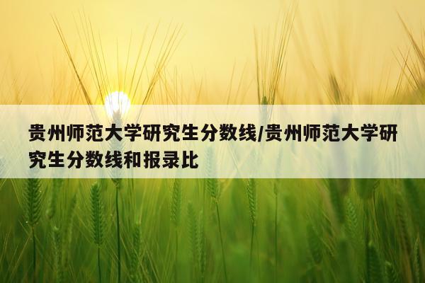 贵州师范大学研究生分数线/贵州师范大学研究生分数线和报录比