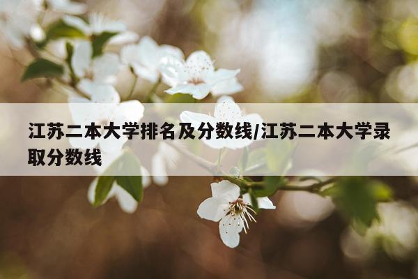 江苏二本大学排名及分数线/江苏二本大学录取分数线