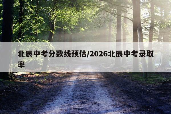 北辰中考分数线预估/2026北辰中考录取率