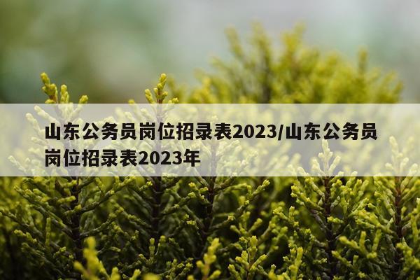 山东公务员岗位招录表2023/山东公务员岗位招录表2023年