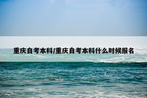 重庆自考本科/重庆自考本科什么时候报名