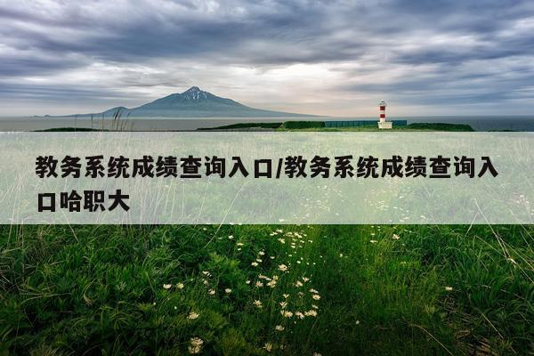 教务系统成绩查询入口/教务系统成绩查询入口哈职大