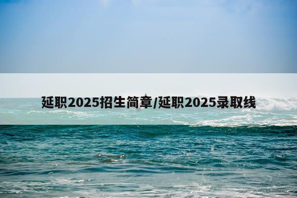 延职2025招生简章/延职2025录取线