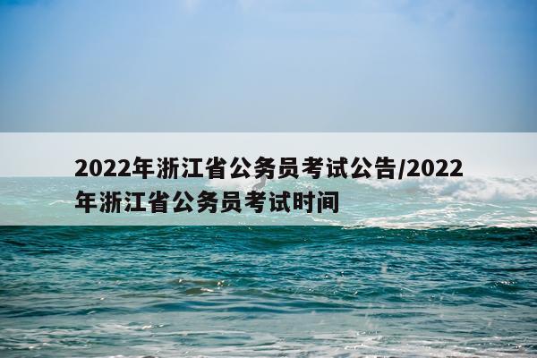 2022年浙江省公务员考试公告/2022年浙江省公务员考试时间
