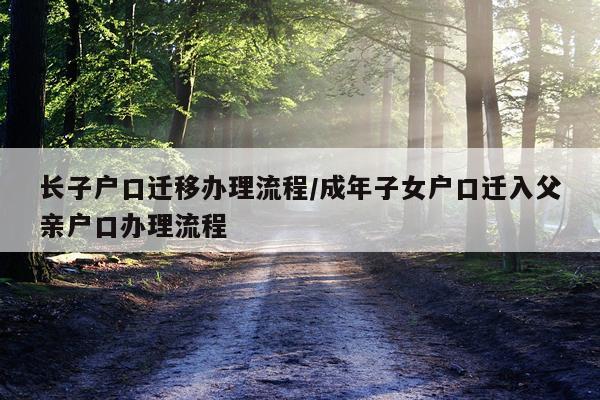 长子户口迁移办理流程/成年子女户口迁入父亲户口办理流程