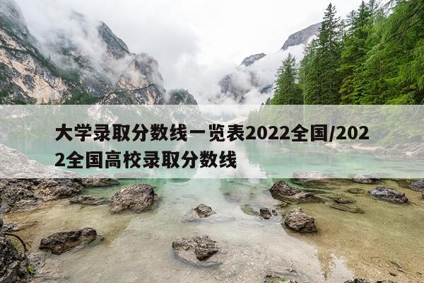 大学录取分数线一览表2022全国/2022全国高校录取分数线