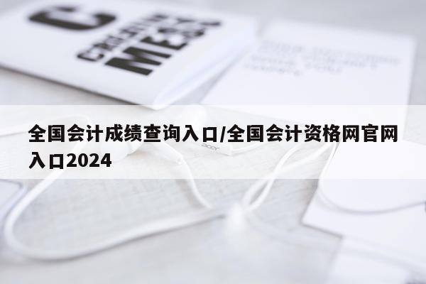 全国会计成绩查询入口/全国会计资格网官网入口2024