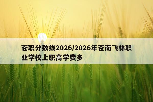 苍职分数线2026/2026年苍南飞林职业学校上职高学费多
