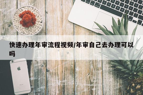 快速办理年审流程视频/年审自己去办理可以吗