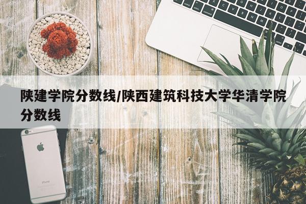 陕建学院分数线/陕西建筑科技大学华清学院分数线