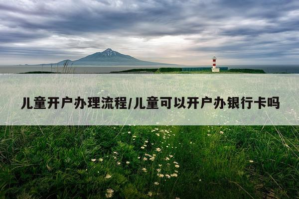 儿童开户办理流程/儿童可以开户办银行卡吗