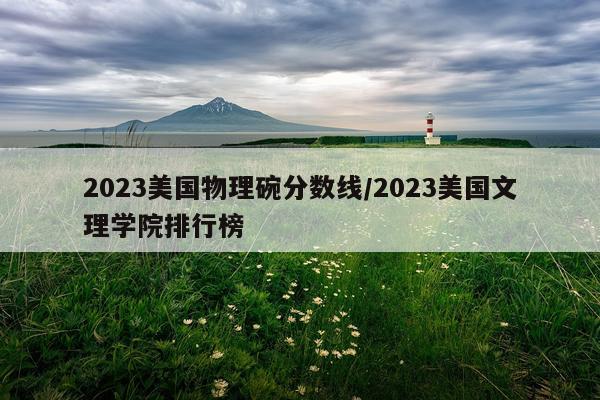 2023美国物理碗分数线/2023美国文理学院排行榜