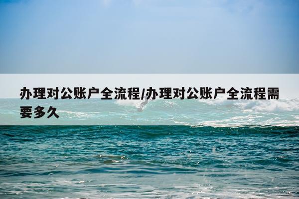 办理对公账户全流程/办理对公账户全流程需要多久