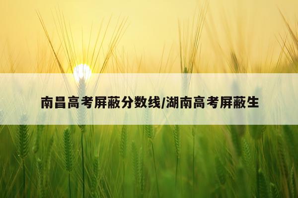 南昌高考屏蔽分数线/湖南高考屏蔽生