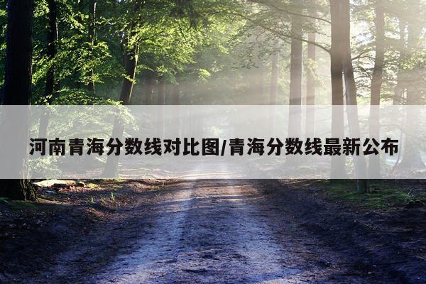 河南青海分数线对比图/青海分数线最新公布