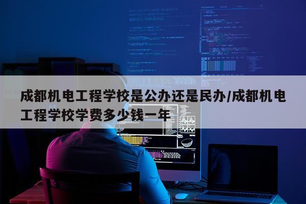 成都机电工程学校是公办还是民办/成都机电工程学校学费多少钱一年