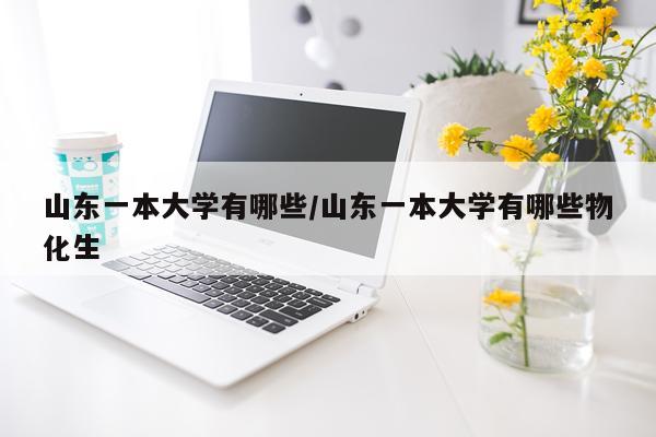 山东一本大学有哪些/山东一本大学有哪些物化生
