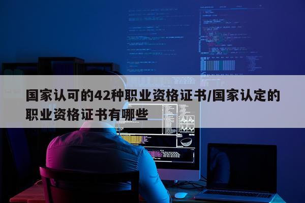 国家认可的42种职业资格证书/国家认定的职业资格证书有哪些