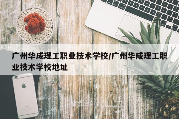 广州华成理工职业技术学校/广州华成理工职业技术学校地址
