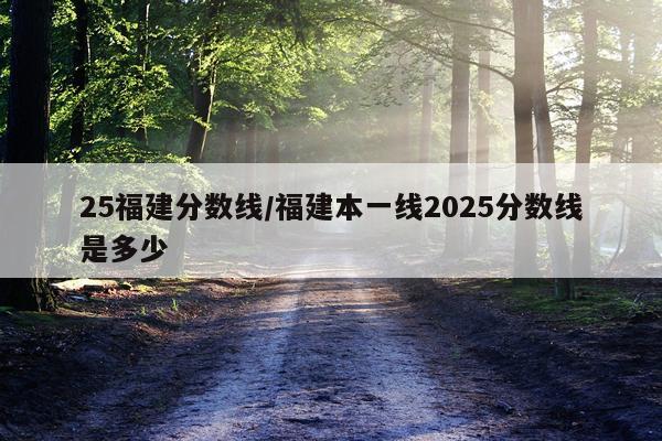 25福建分数线/福建本一线2025分数线是多少