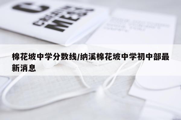 棉花坡中学分数线/纳溪棉花坡中学初中部最新消息