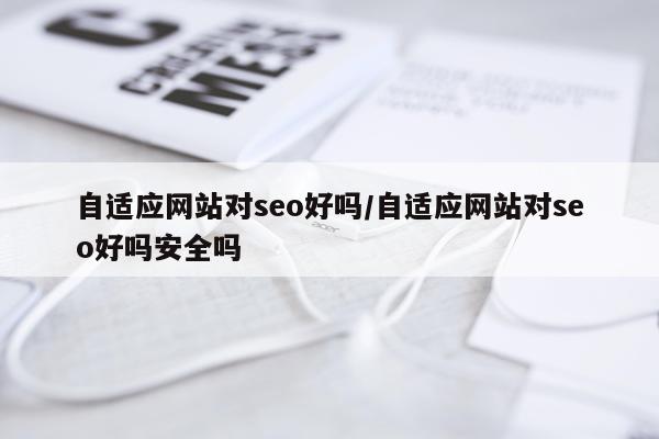 自适应网站对seo好吗/自适应网站对seo好吗安全吗