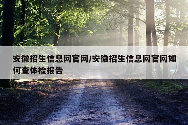 安徽招生信息网官网/安徽招生信息网官网如何查体检报告