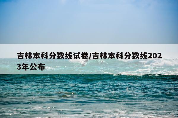 吉林本科分数线试卷/吉林本科分数线2023年公布
