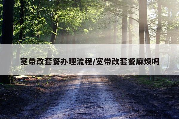 宽带改套餐办理流程/宽带改套餐麻烦吗