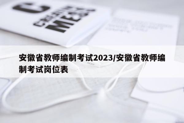 安徽省教师编制考试2023/安徽省教师编制考试岗位表