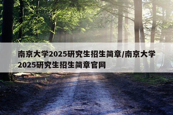 南京大学2025研究生招生简章/南京大学2025研究生招生简章官网