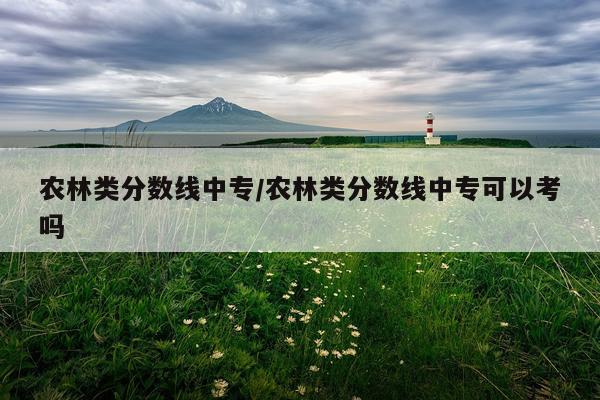 农林类分数线中专/农林类分数线中专可以考吗
