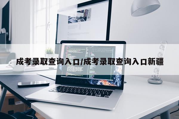成考录取查询入口/成考录取查询入口新疆