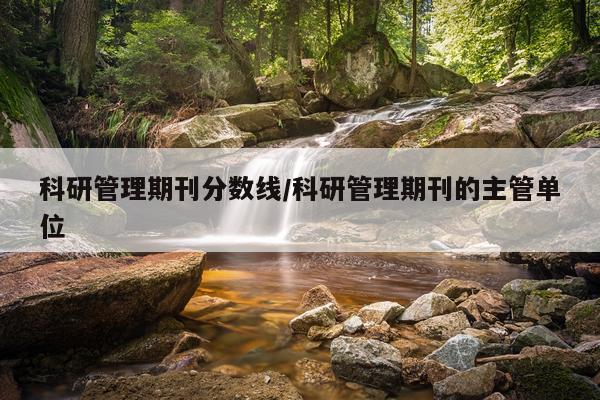 科研管理期刊分数线/科研管理期刊的主管单位