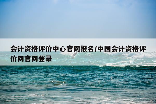 会计资格评价中心官网报名/中国会计资格评价网官网登录