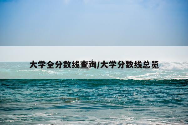 大学全分数线查询/大学分数线总览