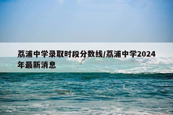 荔浦中学录取时段分数线/荔浦中学2024年最新消息