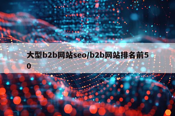 大型b2b网站seo/b2b网站排名前50