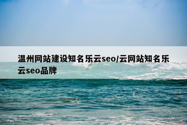 温州网站建设知名乐云seo/云网站知名乐云seo品牌