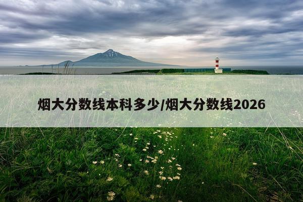 烟大分数线本科多少/烟大分数线2026