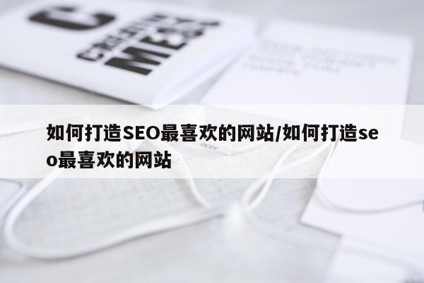 如何打造SEO最喜欢的网站/如何打造seo最喜欢的网站